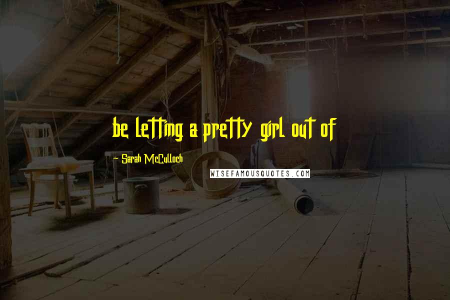 Sarah McCulloch Quotes: be letting a pretty girl out of