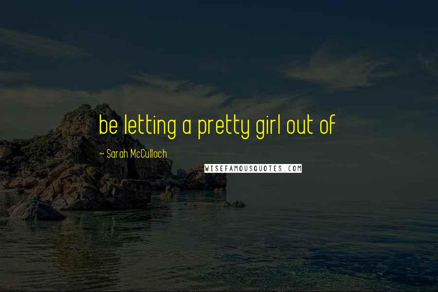 Sarah McCulloch Quotes: be letting a pretty girl out of