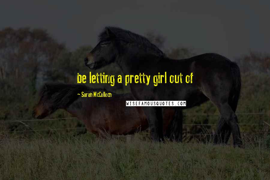 Sarah McCulloch Quotes: be letting a pretty girl out of