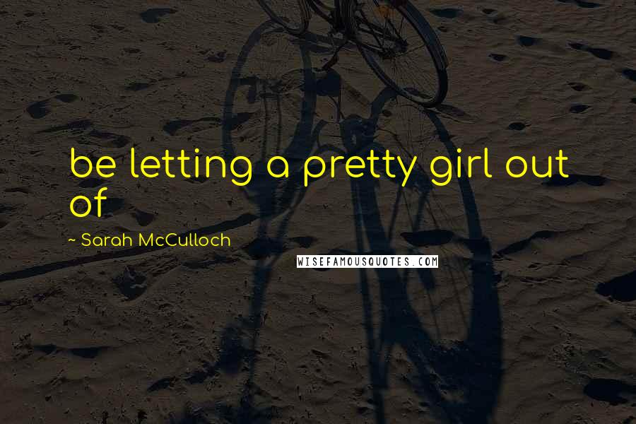 Sarah McCulloch Quotes: be letting a pretty girl out of
