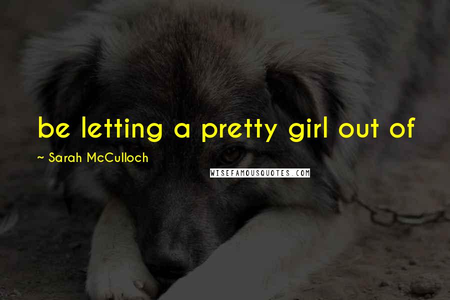 Sarah McCulloch Quotes: be letting a pretty girl out of