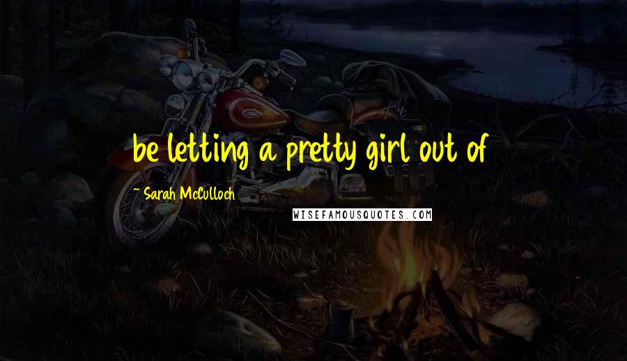 Sarah McCulloch Quotes: be letting a pretty girl out of