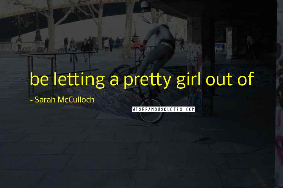 Sarah McCulloch Quotes: be letting a pretty girl out of