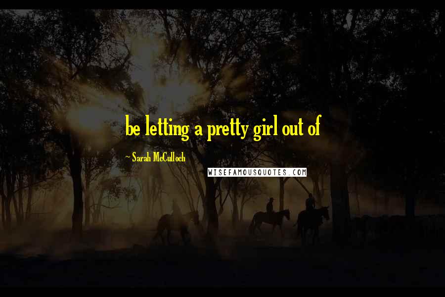 Sarah McCulloch Quotes: be letting a pretty girl out of