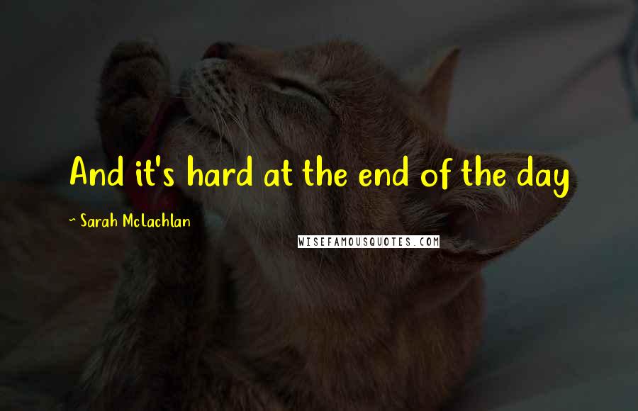 Sarah McLachlan Quotes: And it's hard at the end of the day
