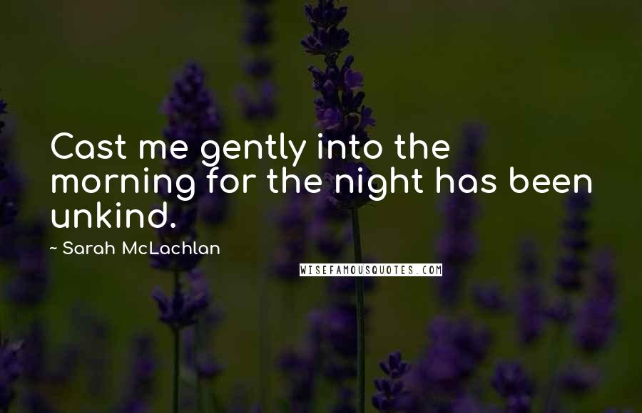 Sarah McLachlan Quotes: Cast me gently into the morning for the night has been unkind.