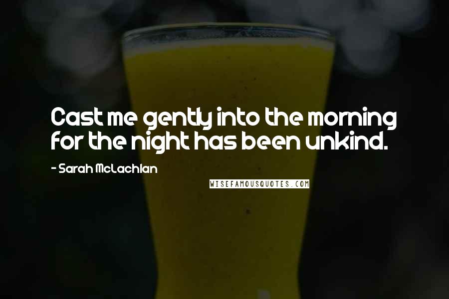 Sarah McLachlan Quotes: Cast me gently into the morning for the night has been unkind.