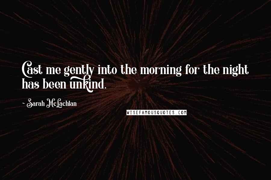 Sarah McLachlan Quotes: Cast me gently into the morning for the night has been unkind.