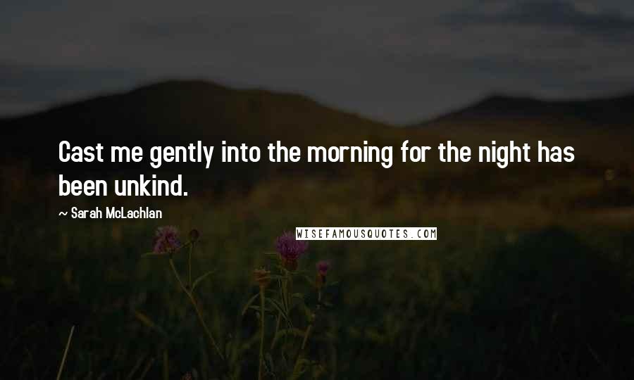 Sarah McLachlan Quotes: Cast me gently into the morning for the night has been unkind.