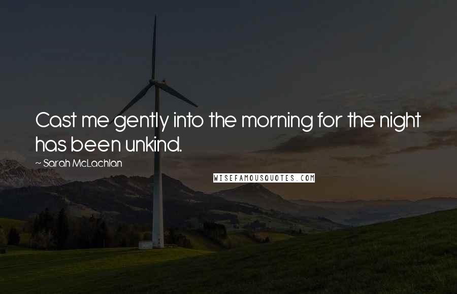 Sarah McLachlan Quotes: Cast me gently into the morning for the night has been unkind.