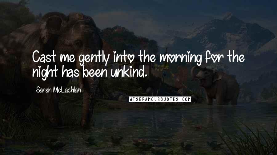 Sarah McLachlan Quotes: Cast me gently into the morning for the night has been unkind.