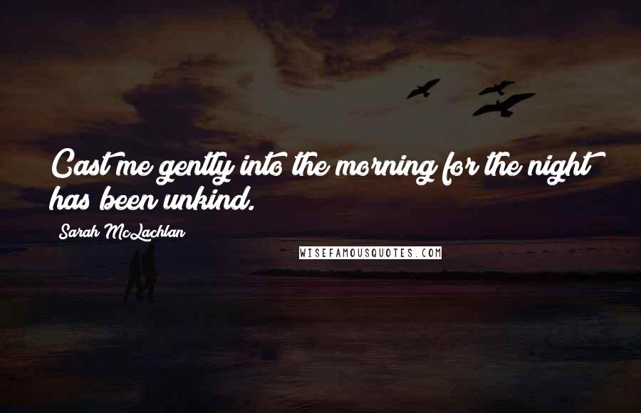 Sarah McLachlan Quotes: Cast me gently into the morning for the night has been unkind.