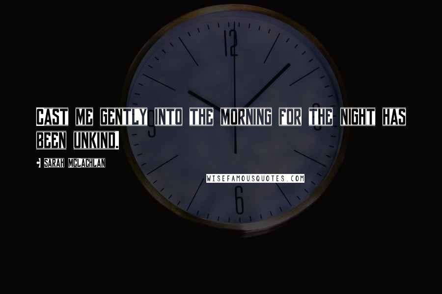 Sarah McLachlan Quotes: Cast me gently into the morning for the night has been unkind.