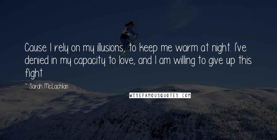 Sarah McLachlan Quotes: Cause I rely on my illusions, to keep me warm at night. I've denied in my capacity to love, and I am willing to give up this fight