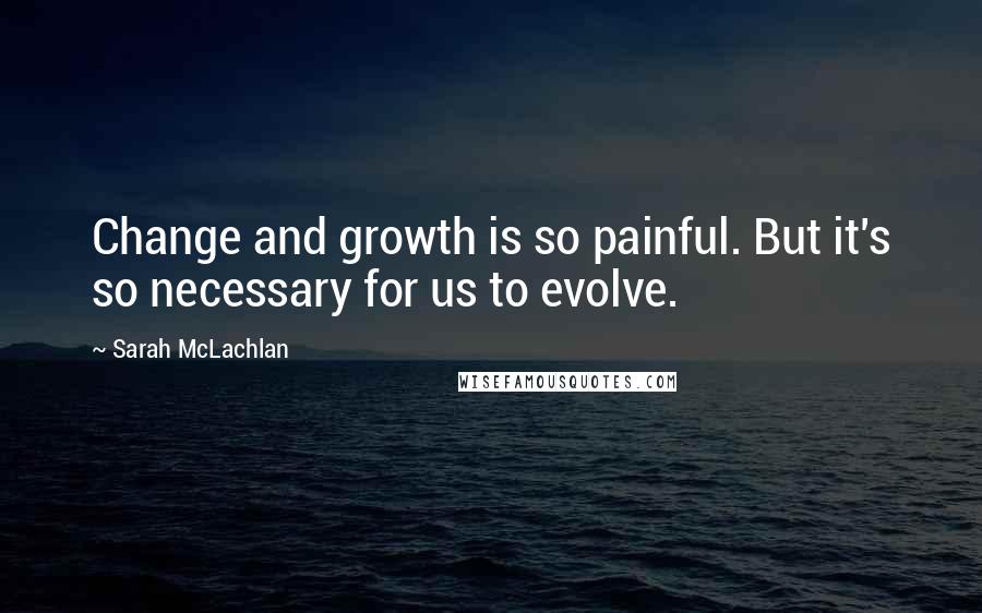 Sarah McLachlan Quotes: Change and growth is so painful. But it's so necessary for us to evolve.