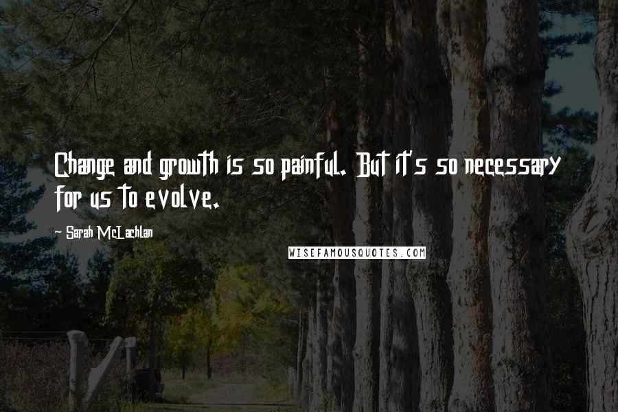 Sarah McLachlan Quotes: Change and growth is so painful. But it's so necessary for us to evolve.