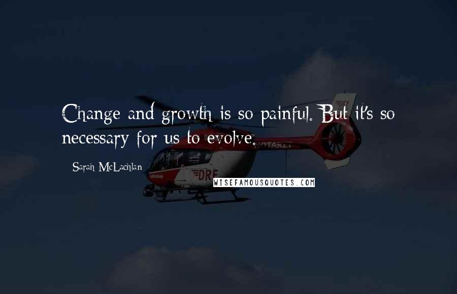 Sarah McLachlan Quotes: Change and growth is so painful. But it's so necessary for us to evolve.