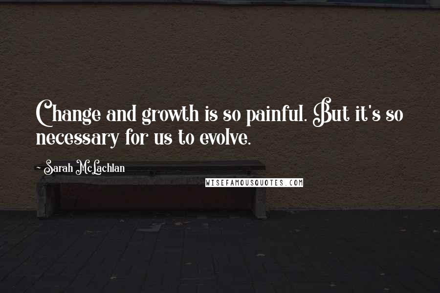 Sarah McLachlan Quotes: Change and growth is so painful. But it's so necessary for us to evolve.