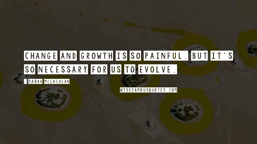 Sarah McLachlan Quotes: Change and growth is so painful. But it's so necessary for us to evolve.