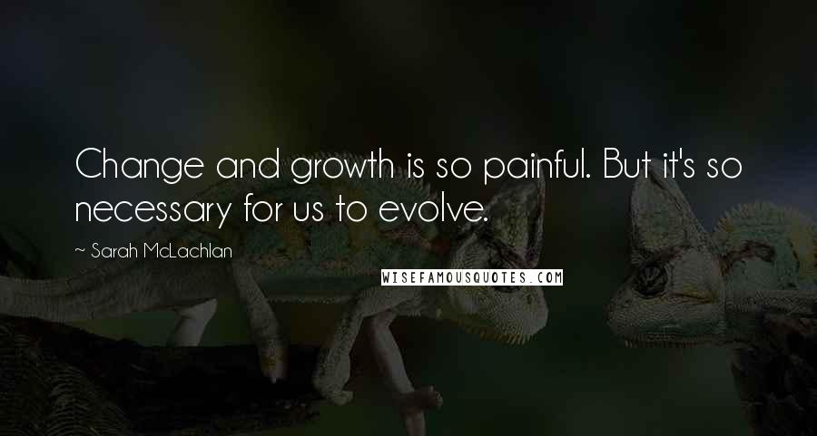 Sarah McLachlan Quotes: Change and growth is so painful. But it's so necessary for us to evolve.