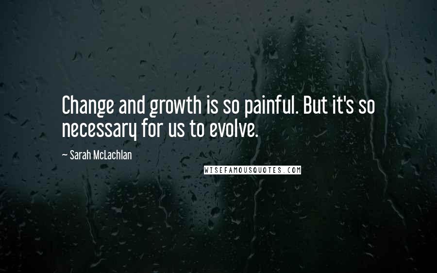 Sarah McLachlan Quotes: Change and growth is so painful. But it's so necessary for us to evolve.