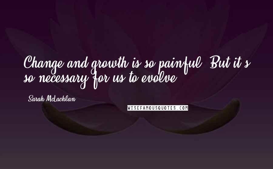 Sarah McLachlan Quotes: Change and growth is so painful. But it's so necessary for us to evolve.