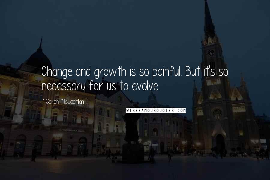 Sarah McLachlan Quotes: Change and growth is so painful. But it's so necessary for us to evolve.