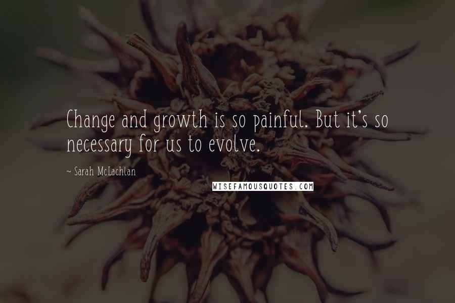 Sarah McLachlan Quotes: Change and growth is so painful. But it's so necessary for us to evolve.