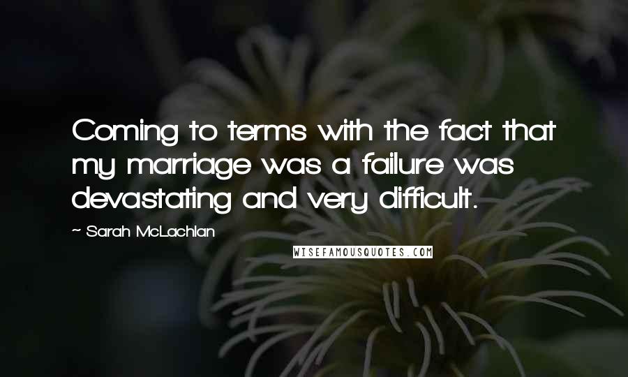 Sarah McLachlan Quotes: Coming to terms with the fact that my marriage was a failure was devastating and very difficult.