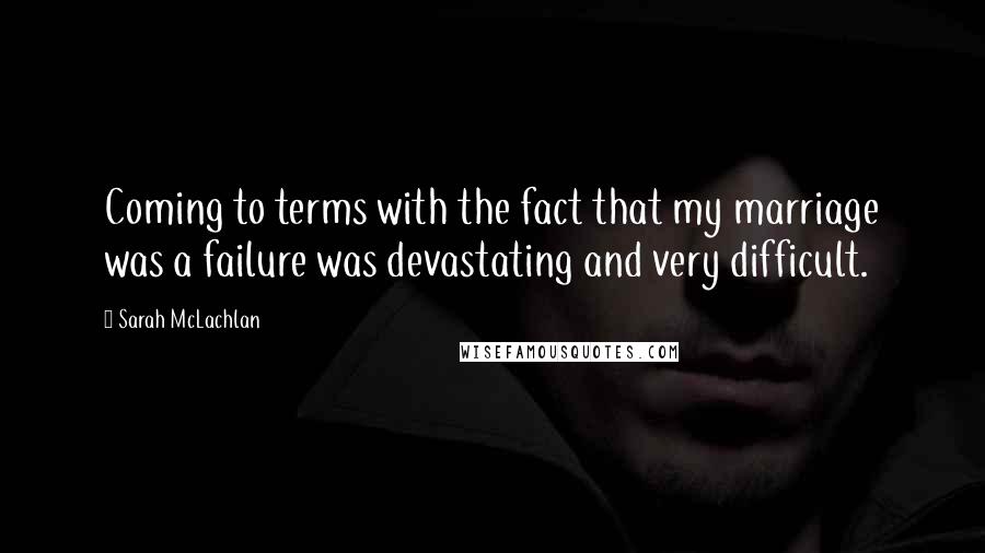 Sarah McLachlan Quotes: Coming to terms with the fact that my marriage was a failure was devastating and very difficult.