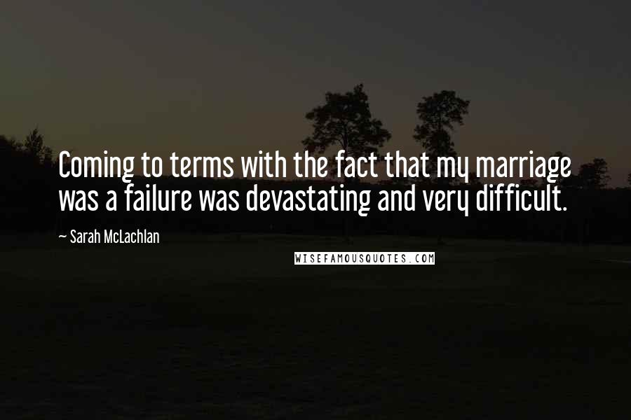 Sarah McLachlan Quotes: Coming to terms with the fact that my marriage was a failure was devastating and very difficult.