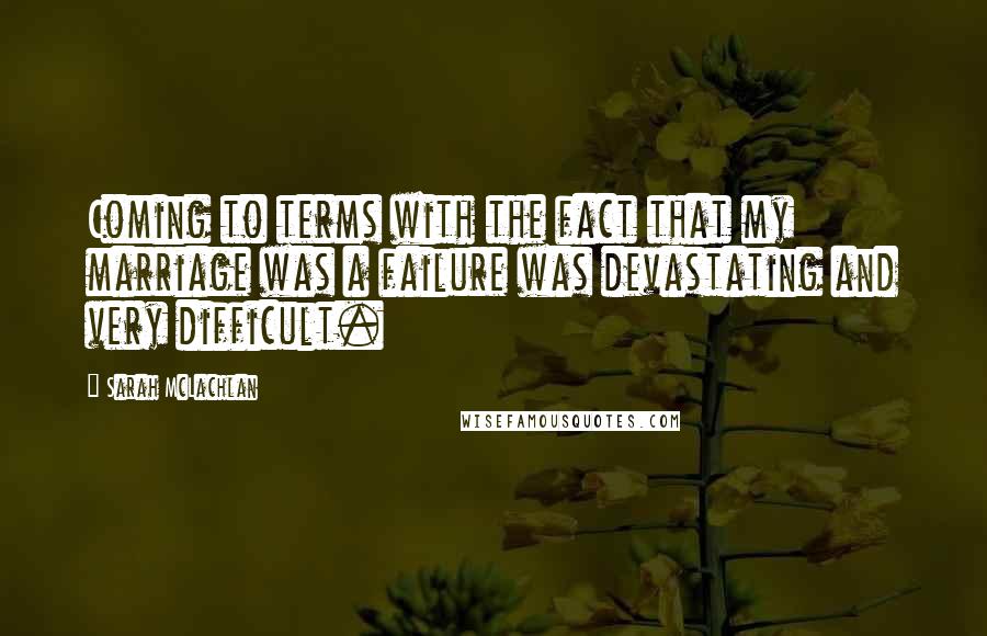 Sarah McLachlan Quotes: Coming to terms with the fact that my marriage was a failure was devastating and very difficult.