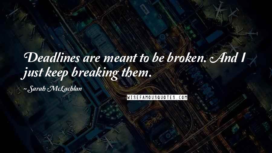 Sarah McLachlan Quotes: Deadlines are meant to be broken. And I just keep breaking them.