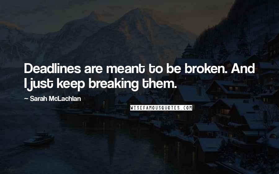 Sarah McLachlan Quotes: Deadlines are meant to be broken. And I just keep breaking them.