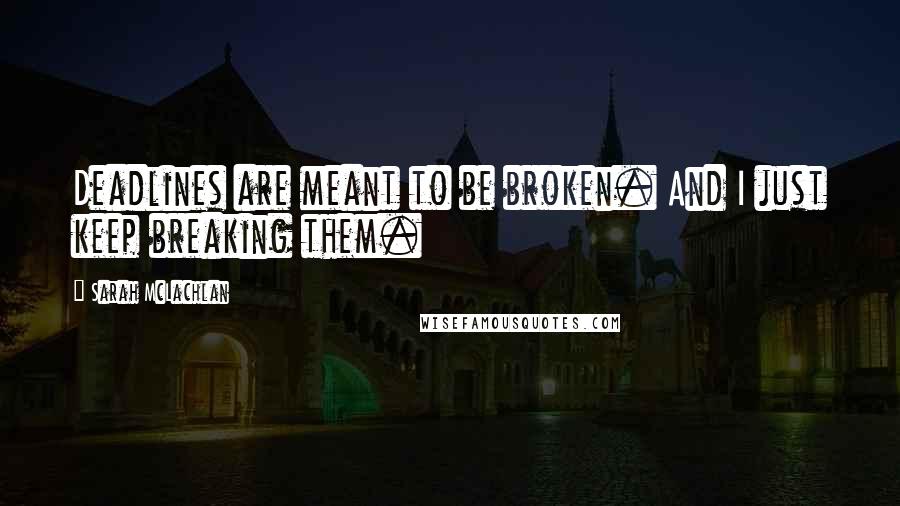 Sarah McLachlan Quotes: Deadlines are meant to be broken. And I just keep breaking them.