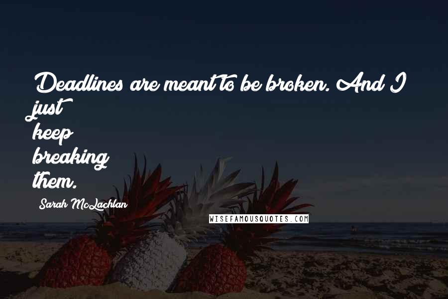 Sarah McLachlan Quotes: Deadlines are meant to be broken. And I just keep breaking them.