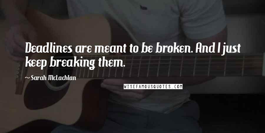 Sarah McLachlan Quotes: Deadlines are meant to be broken. And I just keep breaking them.