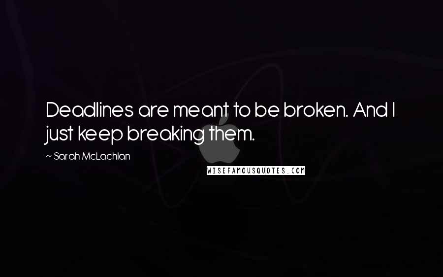 Sarah McLachlan Quotes: Deadlines are meant to be broken. And I just keep breaking them.