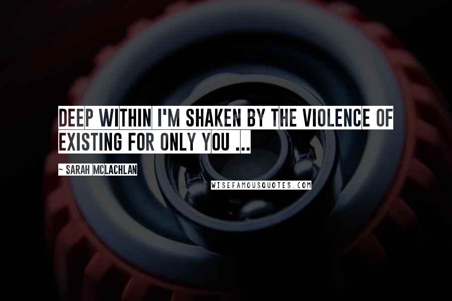 Sarah McLachlan Quotes: Deep within I'm shaken by the violence of existing for only you ...