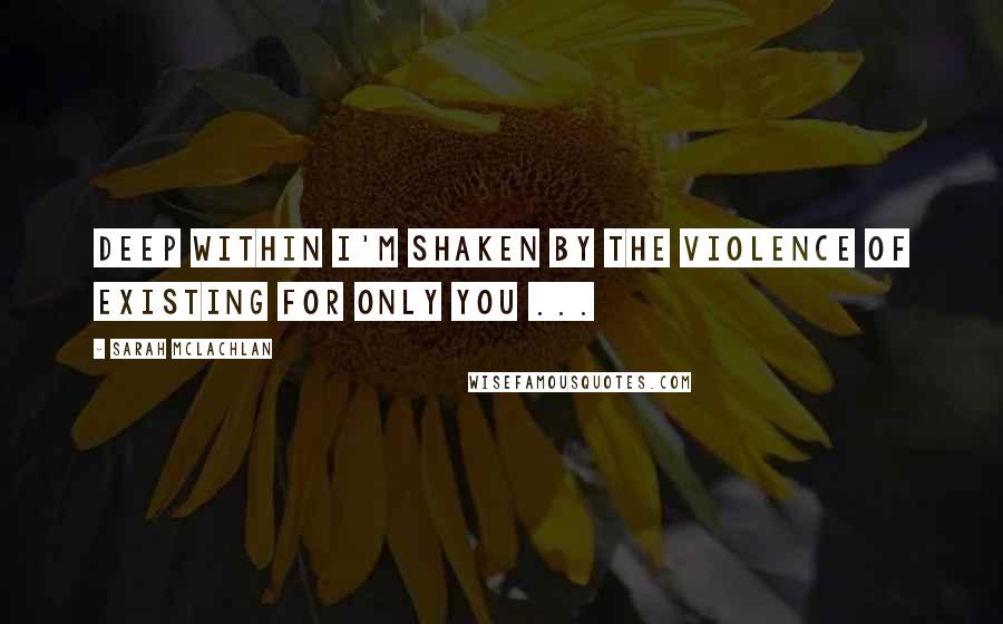 Sarah McLachlan Quotes: Deep within I'm shaken by the violence of existing for only you ...