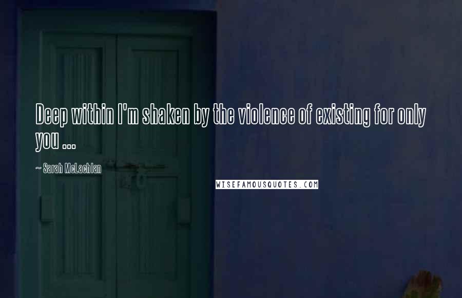 Sarah McLachlan Quotes: Deep within I'm shaken by the violence of existing for only you ...