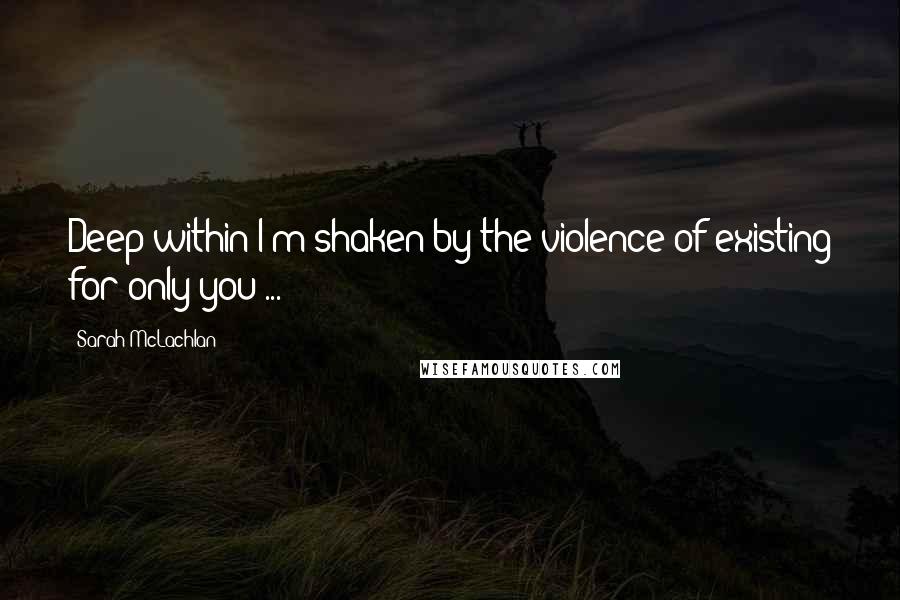 Sarah McLachlan Quotes: Deep within I'm shaken by the violence of existing for only you ...