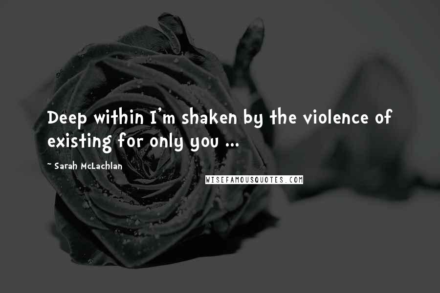 Sarah McLachlan Quotes: Deep within I'm shaken by the violence of existing for only you ...