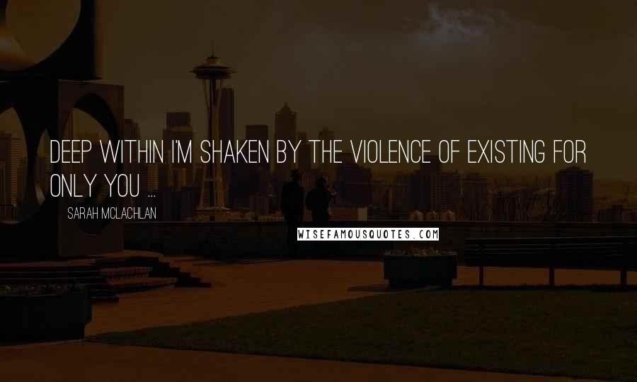 Sarah McLachlan Quotes: Deep within I'm shaken by the violence of existing for only you ...