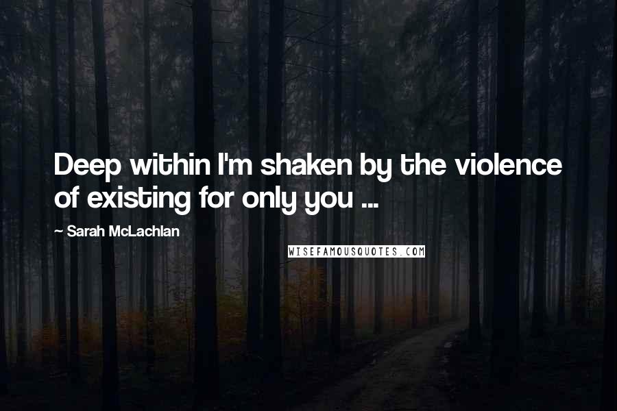 Sarah McLachlan Quotes: Deep within I'm shaken by the violence of existing for only you ...
