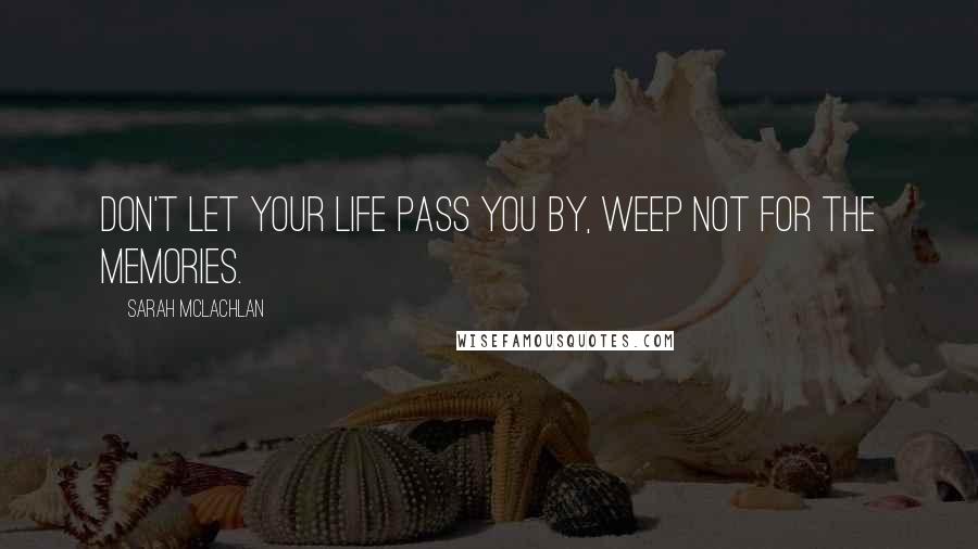 Sarah McLachlan Quotes: Don't let your life pass you by, weep not for the memories.