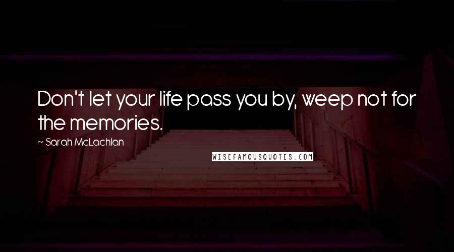 Sarah McLachlan Quotes: Don't let your life pass you by, weep not for the memories.