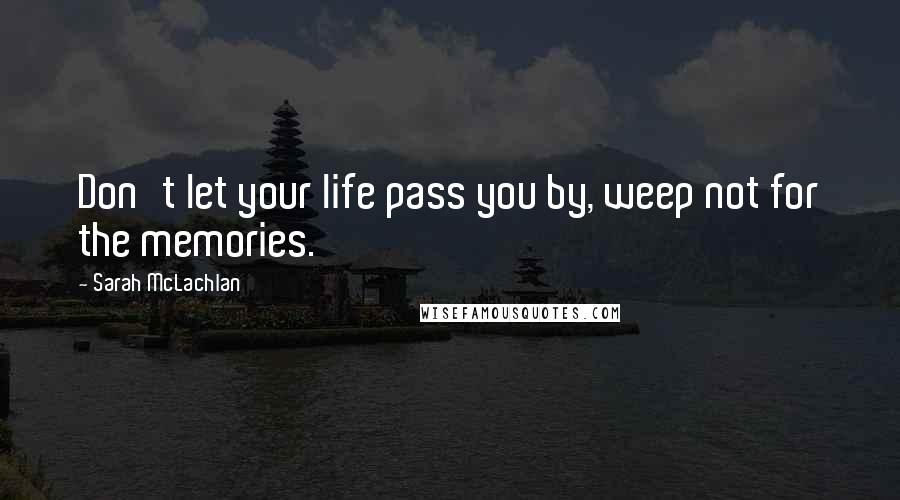 Sarah McLachlan Quotes: Don't let your life pass you by, weep not for the memories.