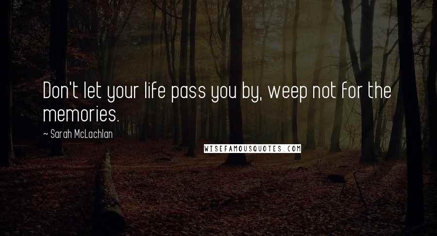 Sarah McLachlan Quotes: Don't let your life pass you by, weep not for the memories.