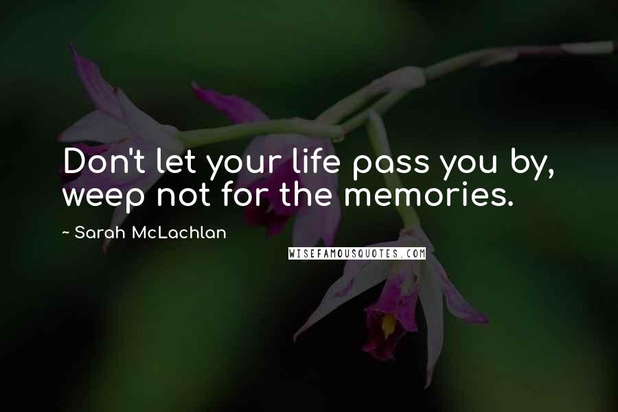 Sarah McLachlan Quotes: Don't let your life pass you by, weep not for the memories.